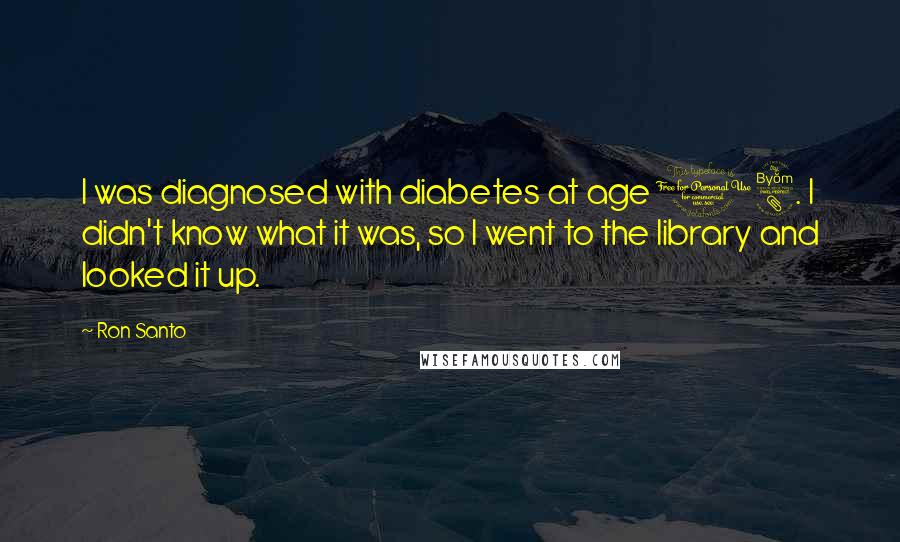 Ron Santo Quotes: I was diagnosed with diabetes at age 18. I didn't know what it was, so I went to the library and looked it up.