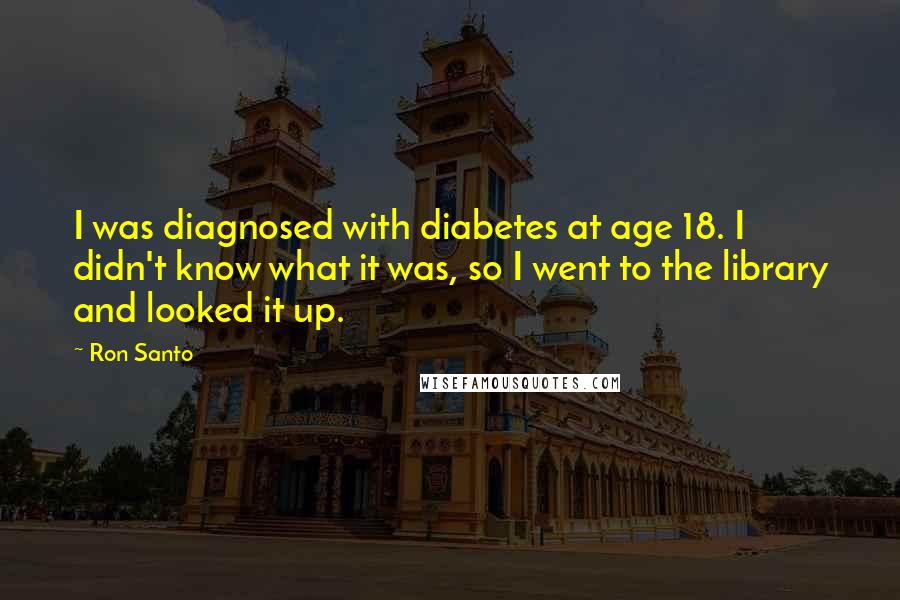 Ron Santo Quotes: I was diagnosed with diabetes at age 18. I didn't know what it was, so I went to the library and looked it up.