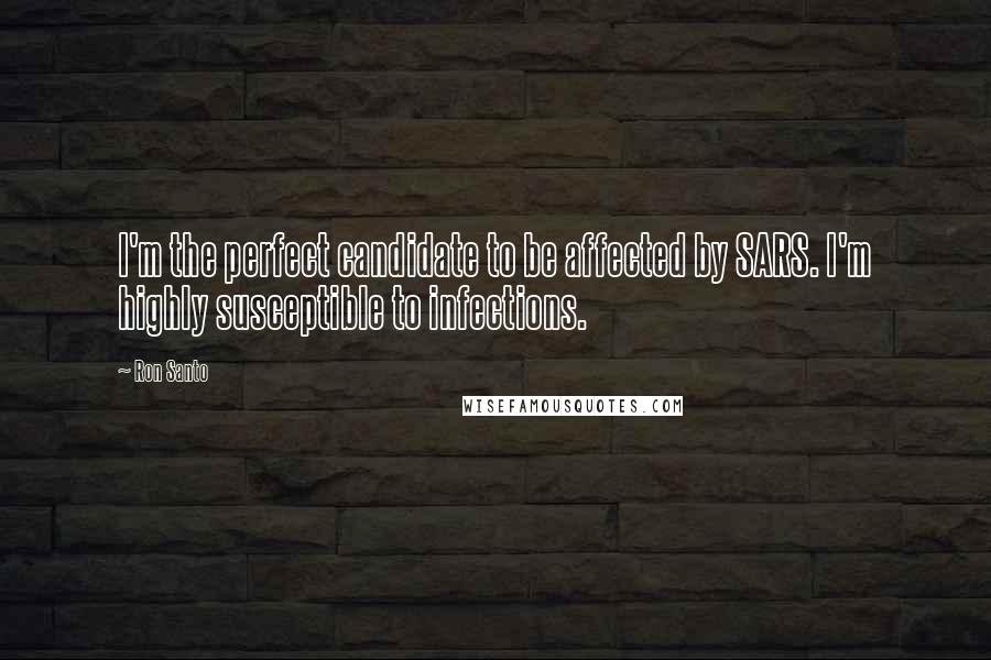 Ron Santo Quotes: I'm the perfect candidate to be affected by SARS. I'm highly susceptible to infections.