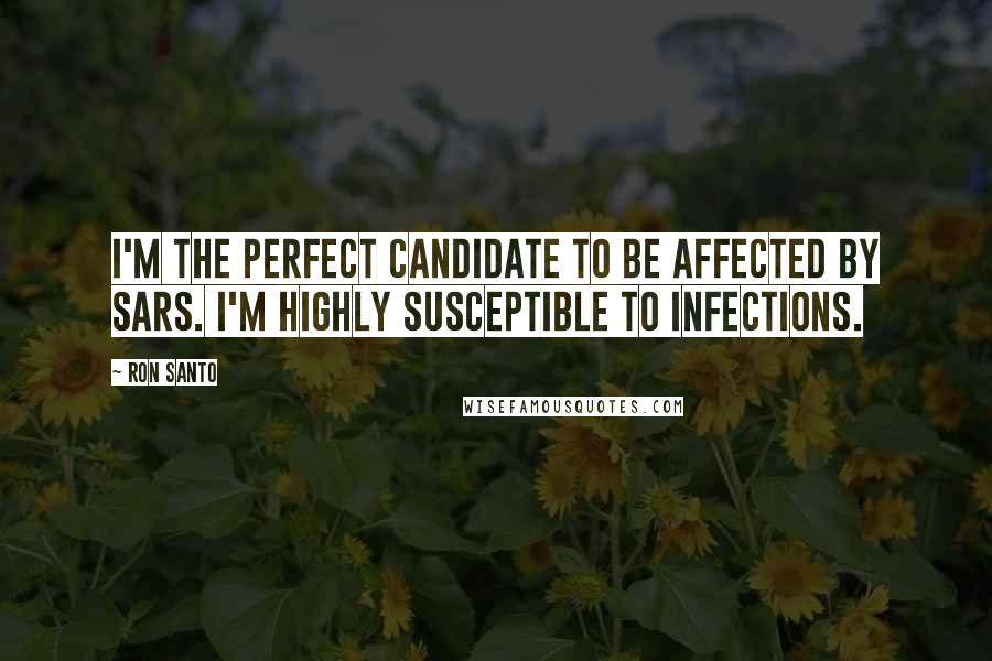 Ron Santo Quotes: I'm the perfect candidate to be affected by SARS. I'm highly susceptible to infections.