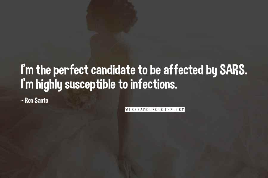 Ron Santo Quotes: I'm the perfect candidate to be affected by SARS. I'm highly susceptible to infections.