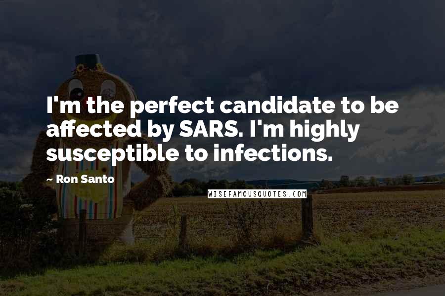 Ron Santo Quotes: I'm the perfect candidate to be affected by SARS. I'm highly susceptible to infections.