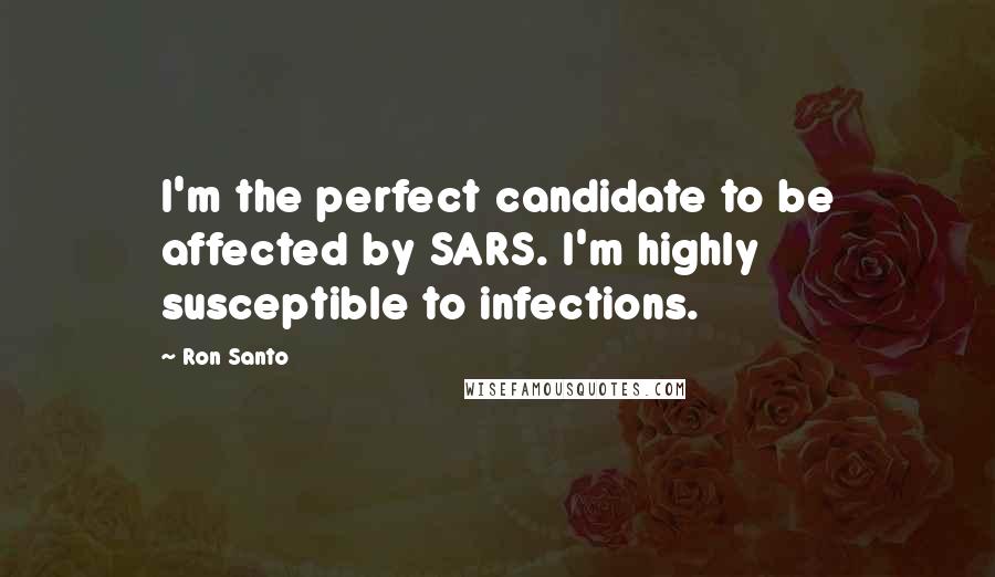 Ron Santo Quotes: I'm the perfect candidate to be affected by SARS. I'm highly susceptible to infections.