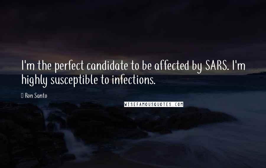 Ron Santo Quotes: I'm the perfect candidate to be affected by SARS. I'm highly susceptible to infections.
