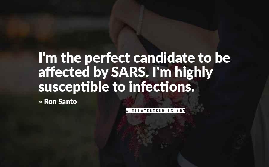 Ron Santo Quotes: I'm the perfect candidate to be affected by SARS. I'm highly susceptible to infections.