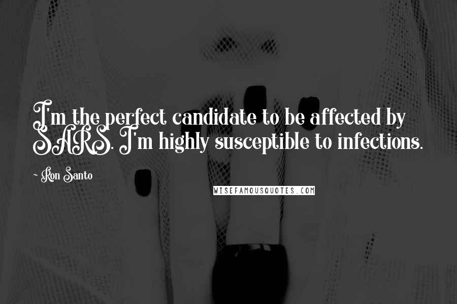 Ron Santo Quotes: I'm the perfect candidate to be affected by SARS. I'm highly susceptible to infections.