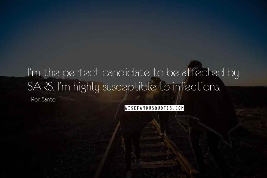 Ron Santo Quotes: I'm the perfect candidate to be affected by SARS. I'm highly susceptible to infections.