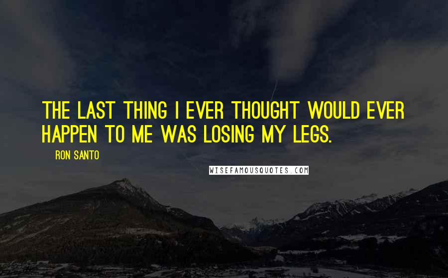 Ron Santo Quotes: The last thing I ever thought would ever happen to me was losing my legs.