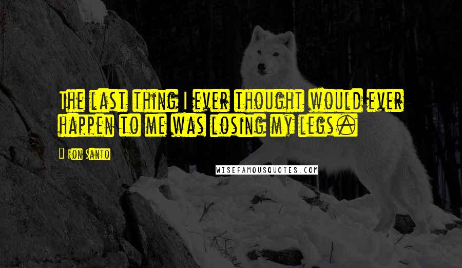 Ron Santo Quotes: The last thing I ever thought would ever happen to me was losing my legs.