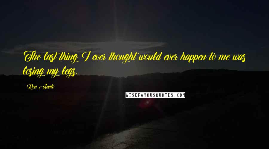 Ron Santo Quotes: The last thing I ever thought would ever happen to me was losing my legs.