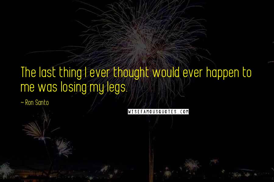 Ron Santo Quotes: The last thing I ever thought would ever happen to me was losing my legs.