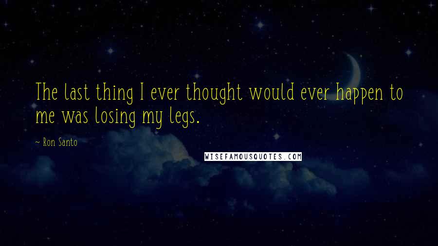 Ron Santo Quotes: The last thing I ever thought would ever happen to me was losing my legs.