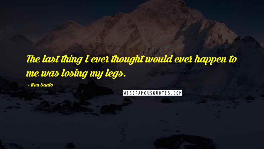 Ron Santo Quotes: The last thing I ever thought would ever happen to me was losing my legs.