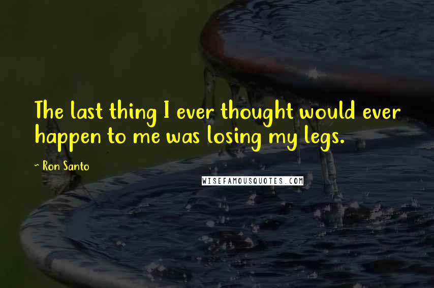 Ron Santo Quotes: The last thing I ever thought would ever happen to me was losing my legs.