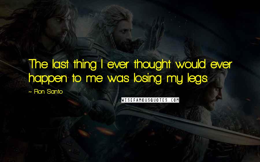 Ron Santo Quotes: The last thing I ever thought would ever happen to me was losing my legs.