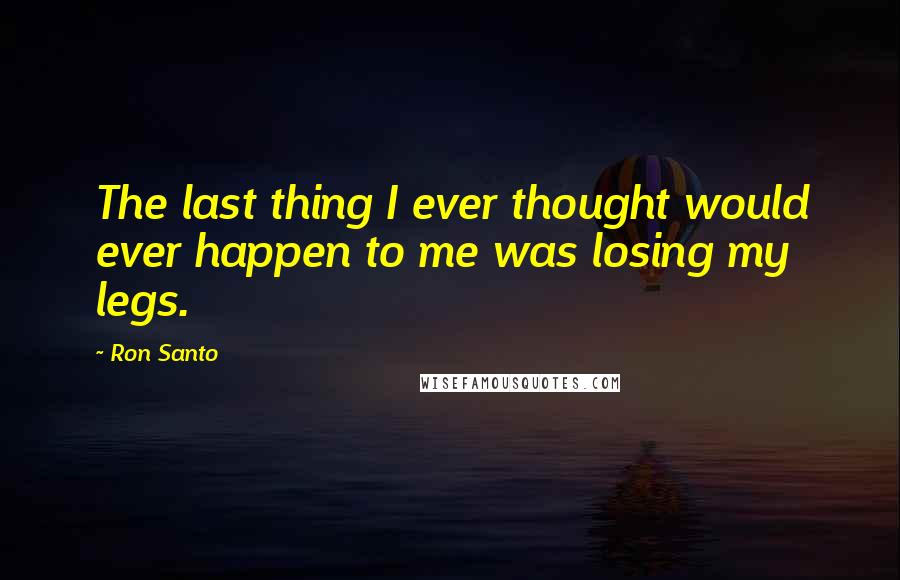 Ron Santo Quotes: The last thing I ever thought would ever happen to me was losing my legs.