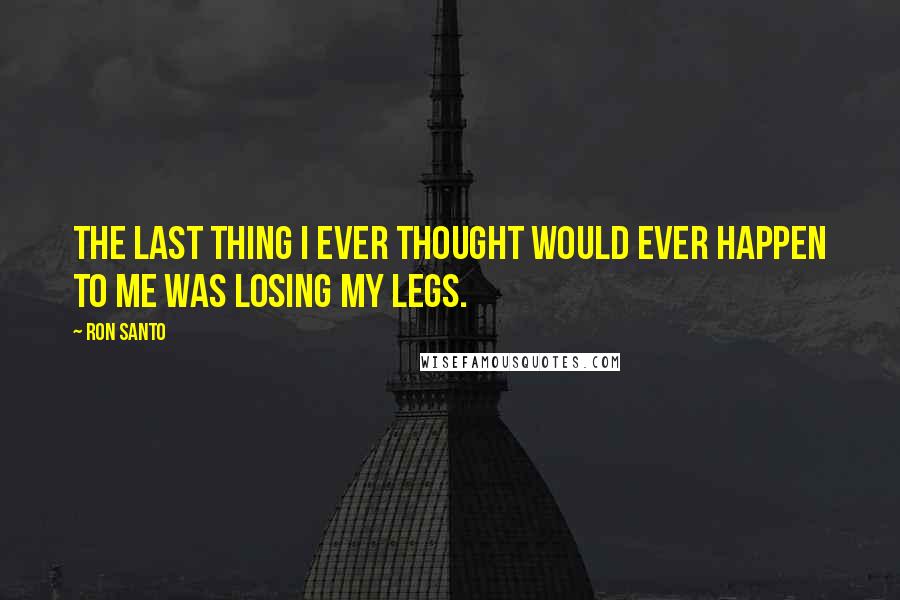 Ron Santo Quotes: The last thing I ever thought would ever happen to me was losing my legs.