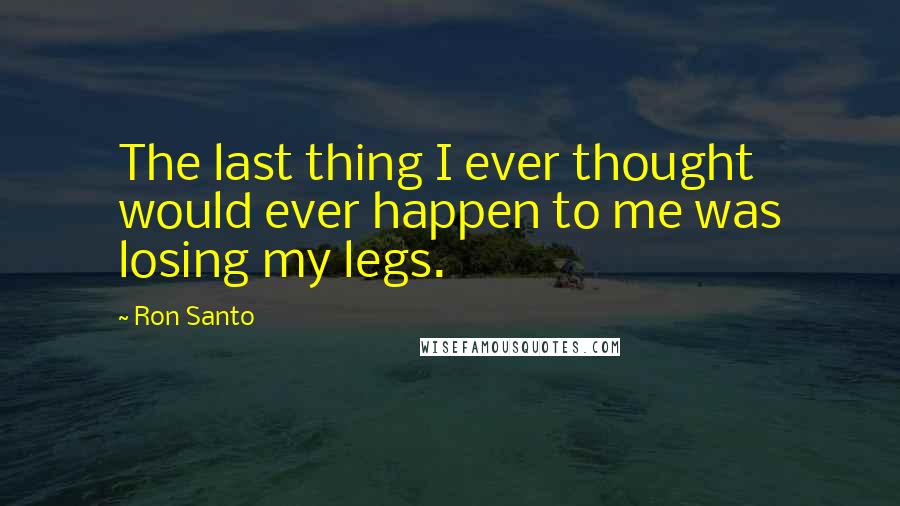 Ron Santo Quotes: The last thing I ever thought would ever happen to me was losing my legs.