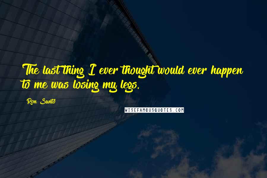 Ron Santo Quotes: The last thing I ever thought would ever happen to me was losing my legs.