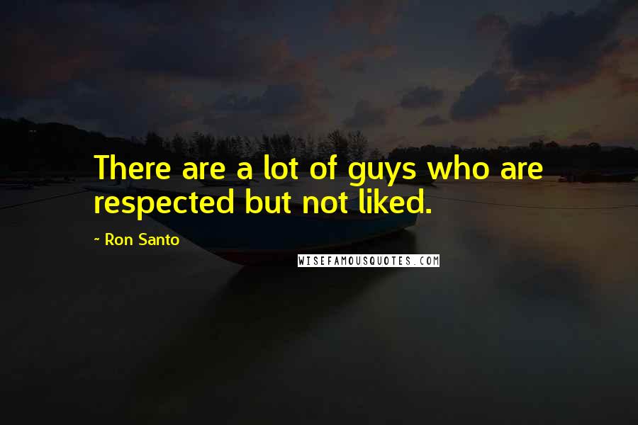 Ron Santo Quotes: There are a lot of guys who are respected but not liked.