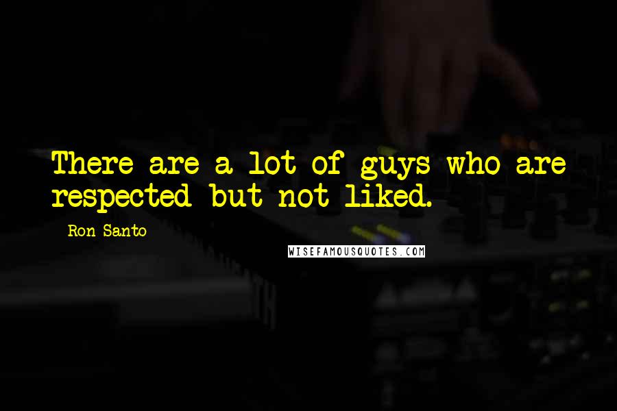 Ron Santo Quotes: There are a lot of guys who are respected but not liked.