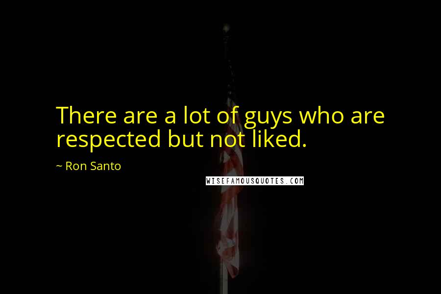 Ron Santo Quotes: There are a lot of guys who are respected but not liked.