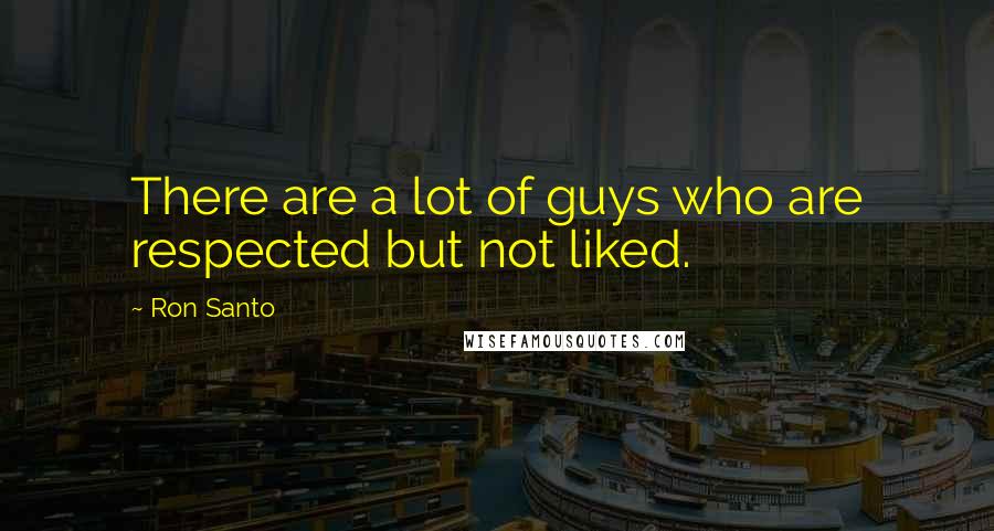 Ron Santo Quotes: There are a lot of guys who are respected but not liked.
