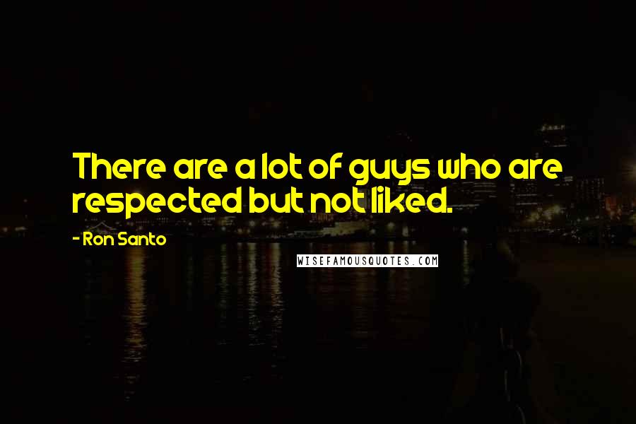 Ron Santo Quotes: There are a lot of guys who are respected but not liked.