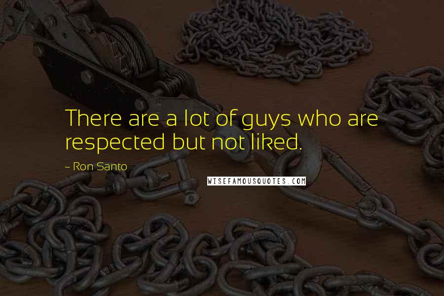 Ron Santo Quotes: There are a lot of guys who are respected but not liked.