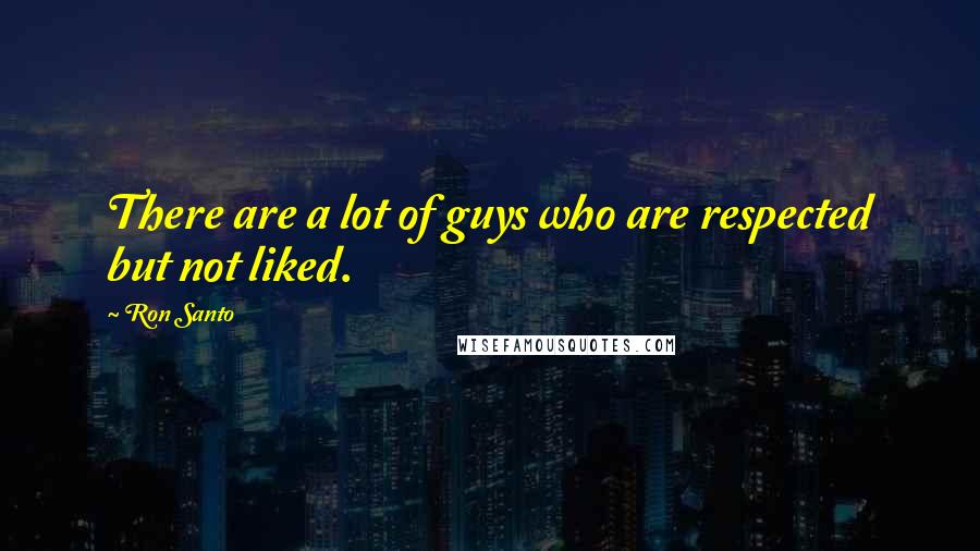 Ron Santo Quotes: There are a lot of guys who are respected but not liked.
