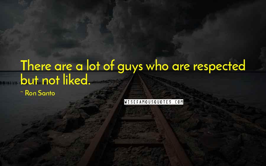 Ron Santo Quotes: There are a lot of guys who are respected but not liked.