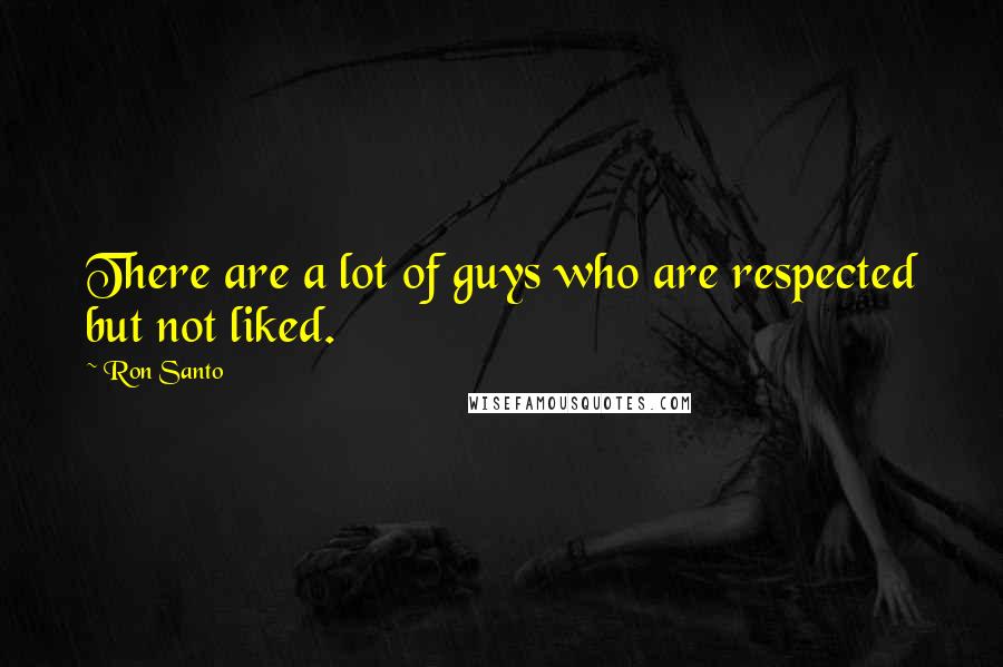 Ron Santo Quotes: There are a lot of guys who are respected but not liked.