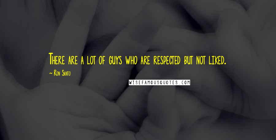 Ron Santo Quotes: There are a lot of guys who are respected but not liked.