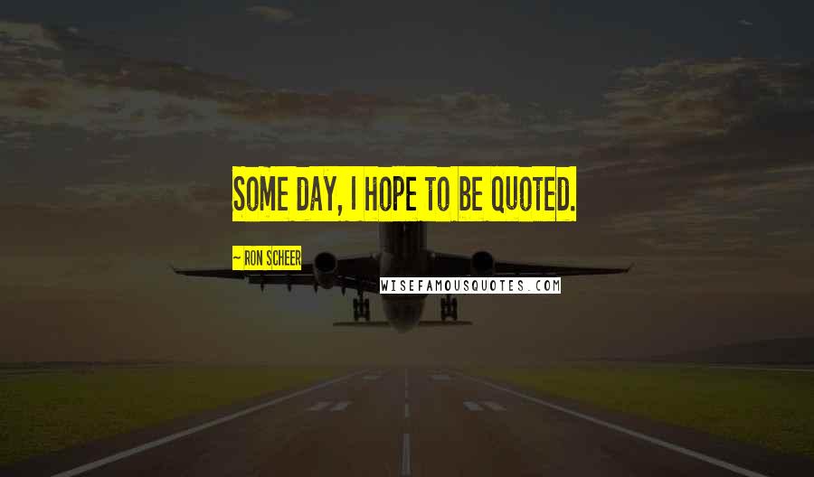 Ron Scheer Quotes: Some day, I hope to be quoted.