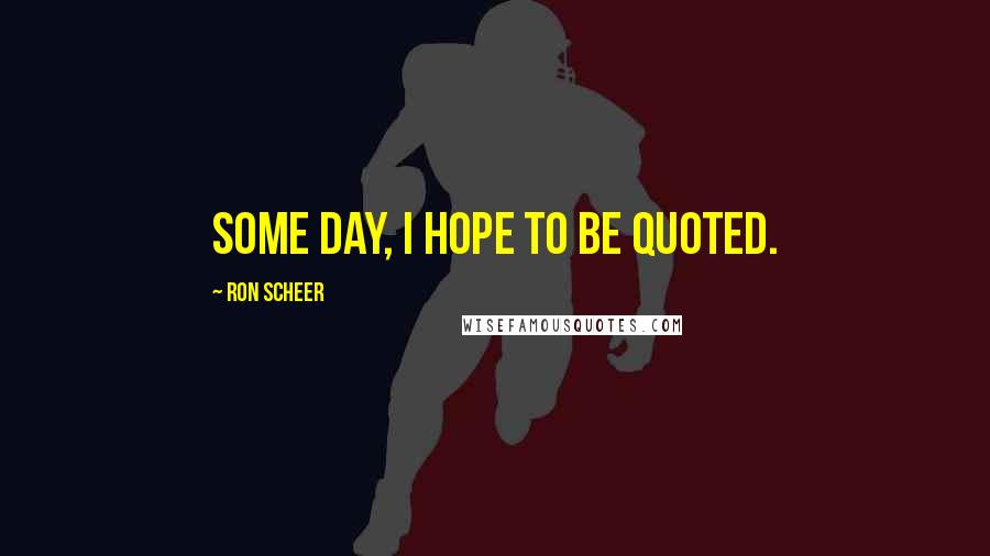 Ron Scheer Quotes: Some day, I hope to be quoted.