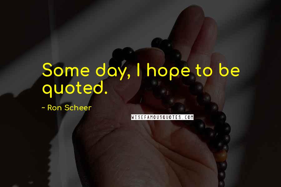 Ron Scheer Quotes: Some day, I hope to be quoted.