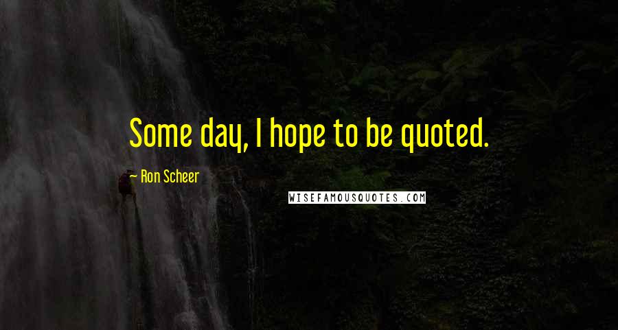 Ron Scheer Quotes: Some day, I hope to be quoted.