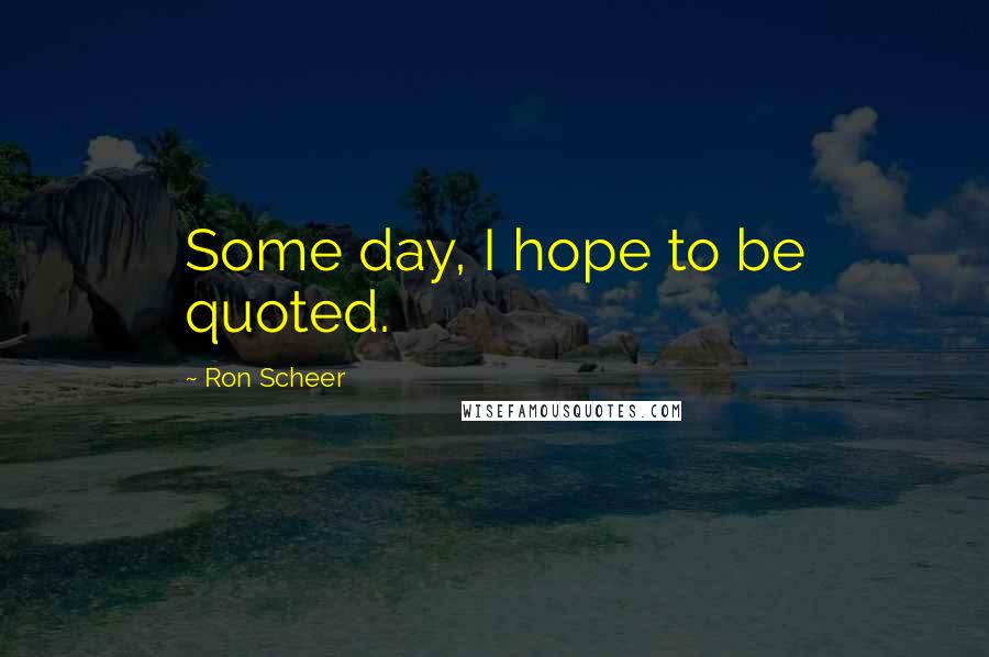 Ron Scheer Quotes: Some day, I hope to be quoted.