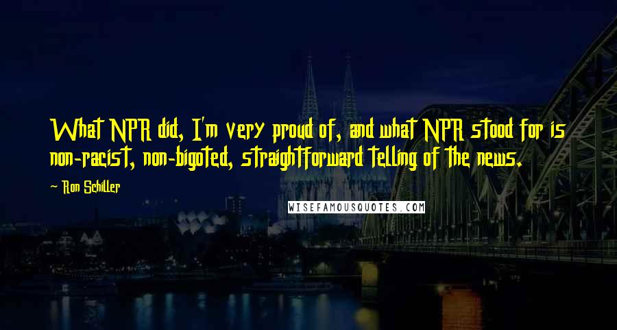 Ron Schiller Quotes: What NPR did, I'm very proud of, and what NPR stood for is non-racist, non-bigoted, straightforward telling of the news.