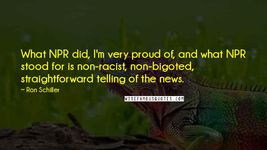 Ron Schiller Quotes: What NPR did, I'm very proud of, and what NPR stood for is non-racist, non-bigoted, straightforward telling of the news.