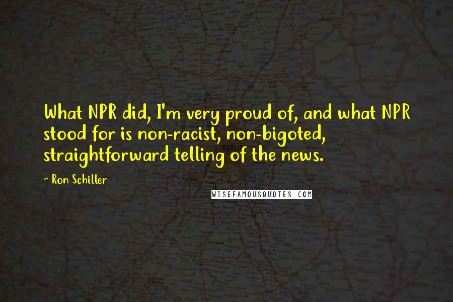 Ron Schiller Quotes: What NPR did, I'm very proud of, and what NPR stood for is non-racist, non-bigoted, straightforward telling of the news.