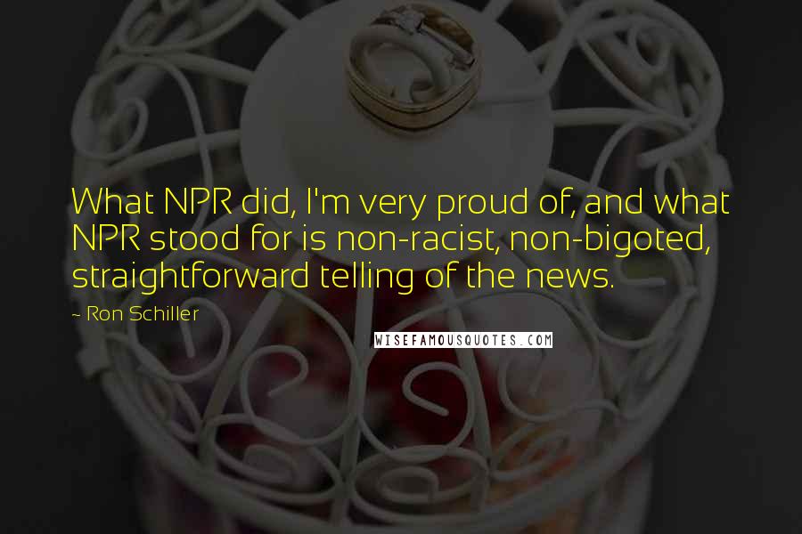 Ron Schiller Quotes: What NPR did, I'm very proud of, and what NPR stood for is non-racist, non-bigoted, straightforward telling of the news.