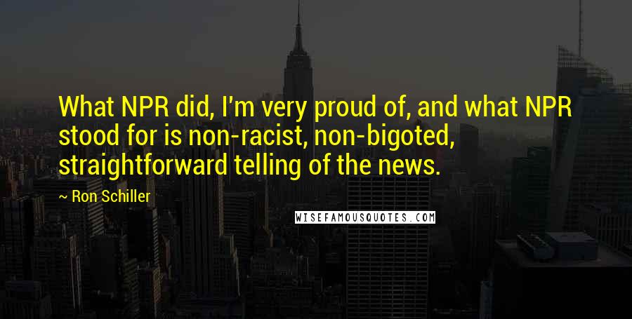 Ron Schiller Quotes: What NPR did, I'm very proud of, and what NPR stood for is non-racist, non-bigoted, straightforward telling of the news.