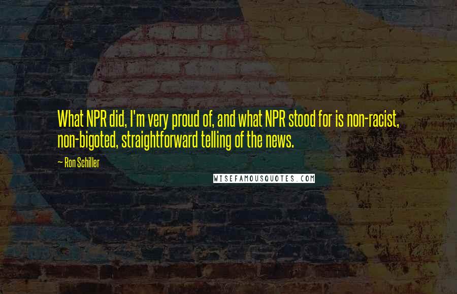 Ron Schiller Quotes: What NPR did, I'm very proud of, and what NPR stood for is non-racist, non-bigoted, straightforward telling of the news.
