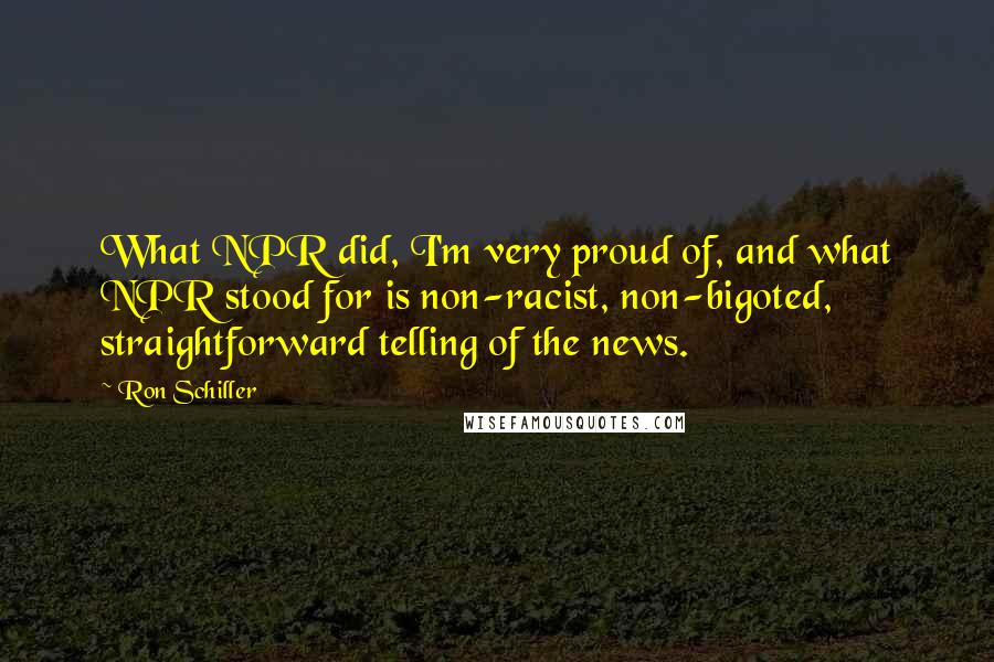 Ron Schiller Quotes: What NPR did, I'm very proud of, and what NPR stood for is non-racist, non-bigoted, straightforward telling of the news.