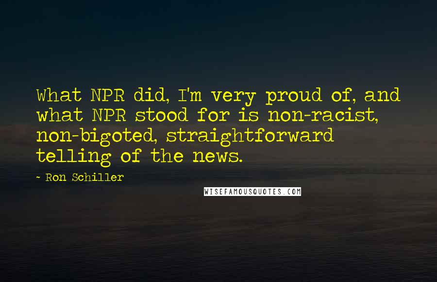 Ron Schiller Quotes: What NPR did, I'm very proud of, and what NPR stood for is non-racist, non-bigoted, straightforward telling of the news.
