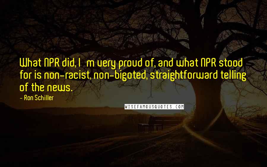Ron Schiller Quotes: What NPR did, I'm very proud of, and what NPR stood for is non-racist, non-bigoted, straightforward telling of the news.