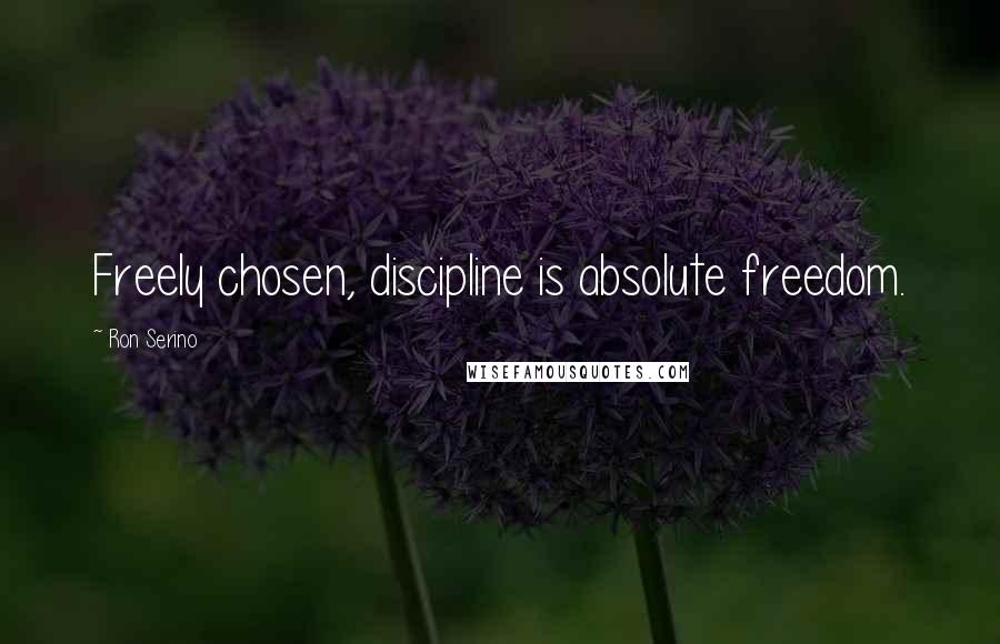 Ron Serino Quotes: Freely chosen, discipline is absolute freedom.