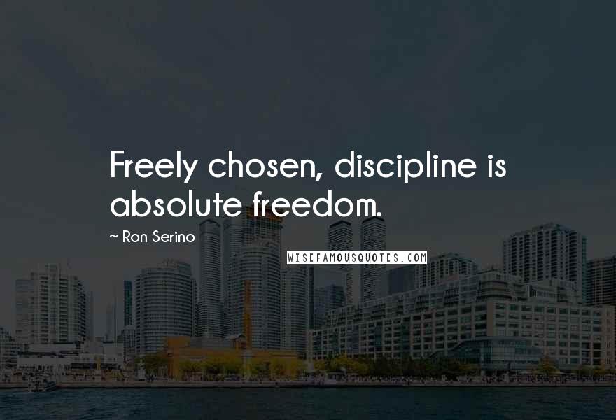 Ron Serino Quotes: Freely chosen, discipline is absolute freedom.