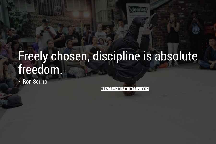 Ron Serino Quotes: Freely chosen, discipline is absolute freedom.